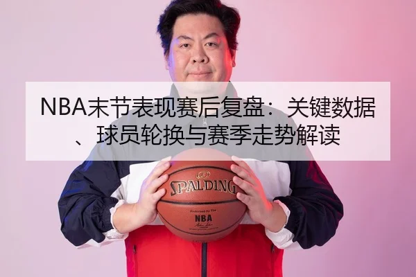 NBA末节表现赛后复盘：关键数据、球员轮换与赛季走势解读